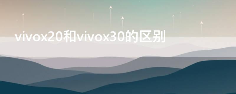 vivox20和vivox30的區(qū)別（vivox21和vivoy30哪個好）