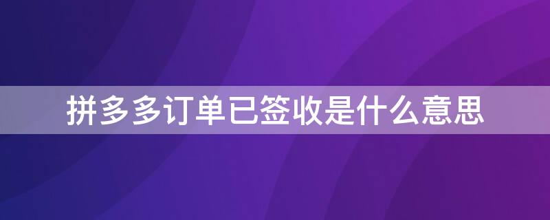 拼多多訂單已簽收是什么意思（拼多多上的已簽收是什么意思）