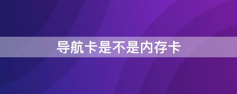 导航卡是不是内存卡 导航卡是不是内存卡?