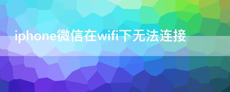 iPhone微信在wifi下無法連接（iphone微信在wifi下無法連接怎么辦）