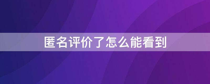 匿名评价了怎么能看到 匿名评价主页还能看到吗