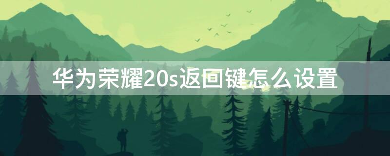 華為榮耀20s返回鍵怎么設(shè)置 華為20如何設(shè)置返回鍵