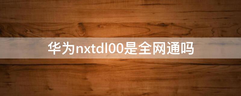 华为nxtdl00是全网通吗（nxtdl00华为是什么型号）