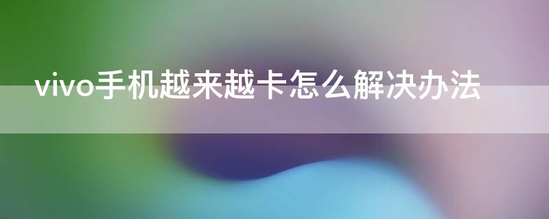 vivo手机越来越卡怎么解决办法（vivo手机很卡怎么解决方法）