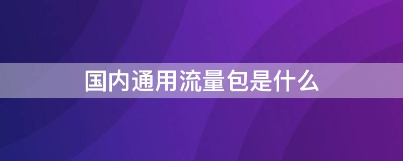 国内通用流量包是什么 国内流量包是通用流量吗