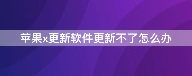 iPhonex更新软件更新不了怎么办 苹果x软件更新不了怎么回事