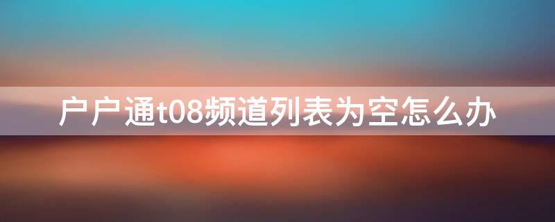 户户通t08频道列表为空怎么办（户户通t08频道为空原因重新搜索我没用）