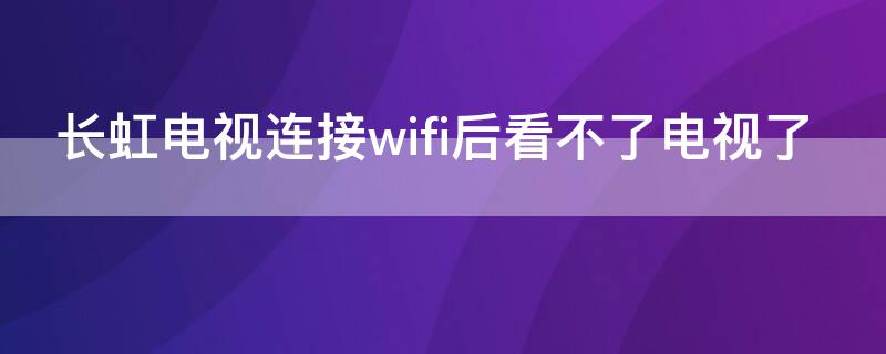 長(zhǎng)虹電視連接wifi后看不了電視了 長(zhǎng)虹電視連接不到wifi