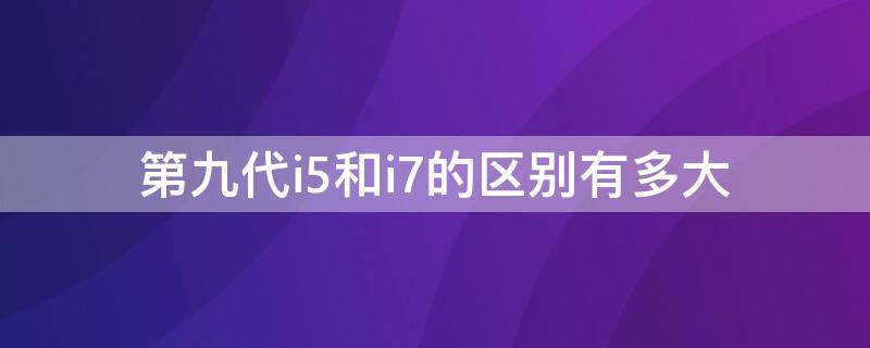 第九代i5和i7的區(qū)別有多大 九代i5相當(dāng)于幾代i7