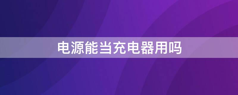 電源能當(dāng)充電器用嗎 充電器能當(dāng)電源使用嗎