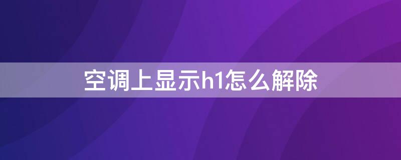 空调上显示h1怎么解除 空调显示H1什么情况