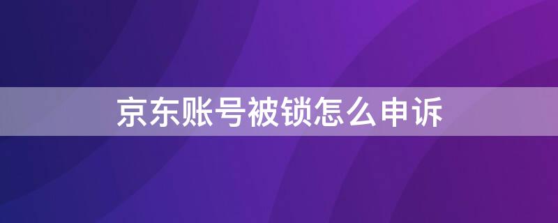 京东账号被锁怎么申诉（京东账号被冻结怎么申诉）