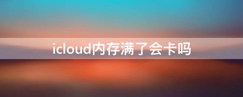 icloud内存满了会卡吗（icloud内存满了手机会卡吗）