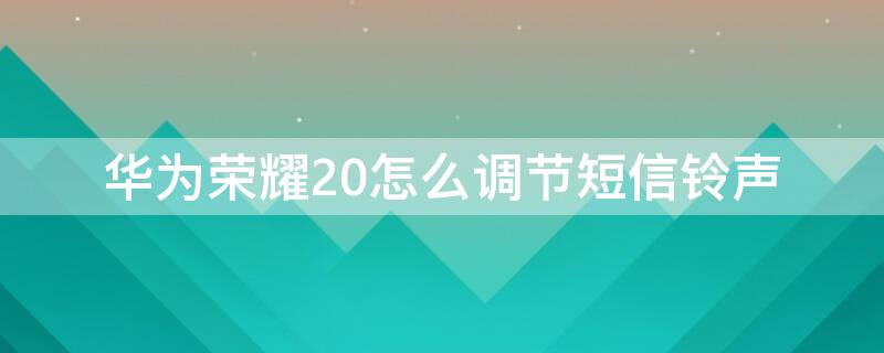 华为荣耀20怎么调节短信铃声 华为荣耀20青春版来电铃声怎么设置