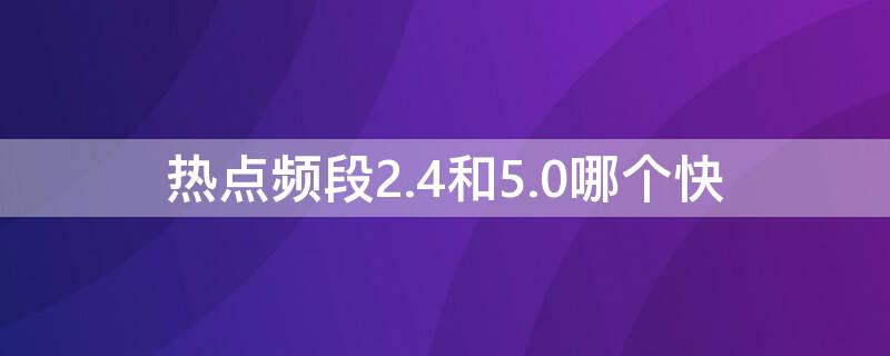 熱點(diǎn)頻段2.4和5.0哪個快（手機(jī)熱點(diǎn)頻段2.4和5.0哪個快）