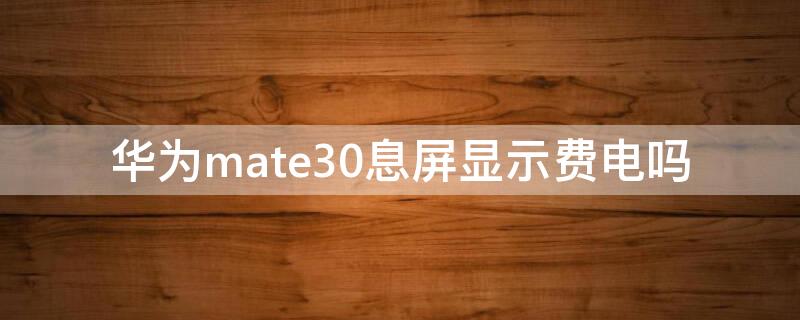 华为mate30息屏显示费电吗 mate30灭屏显示耗电吗