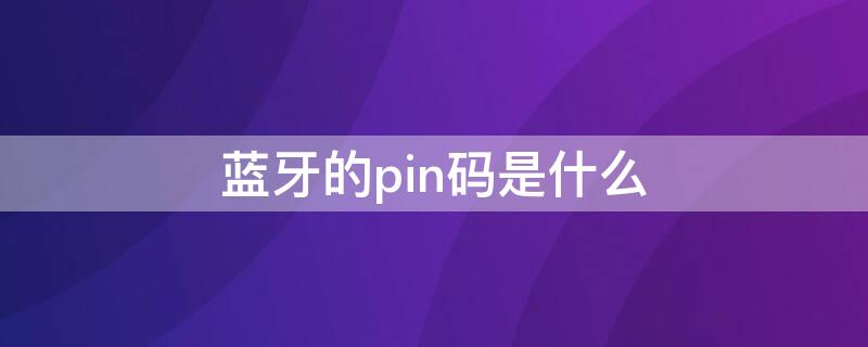 蓝牙的pin码是什么（蓝牙pin码是啥）