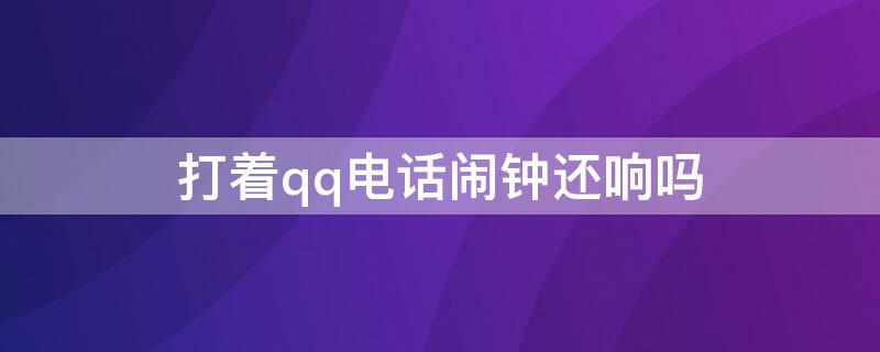 打着qq电话闹钟还响吗（打着QQ电话闹钟还会响吗）