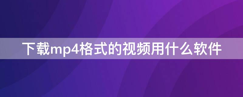 下载mp4格式的视频用什么软件 用什么软件下载视频是mp4格式