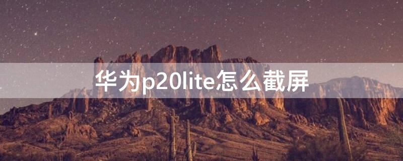 華為p20lite怎么截屏