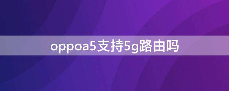 oppoa5支持5g路由吗 oppoa5支持5gwifi吗