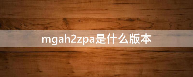 mgah2zpa是什么版本 mgah2zp/a