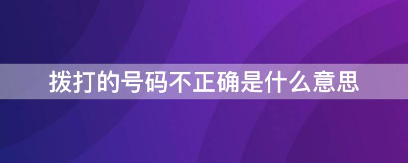 拨打的号码不正确是什么意思（您好您拨打的号码不正确是什么意思）