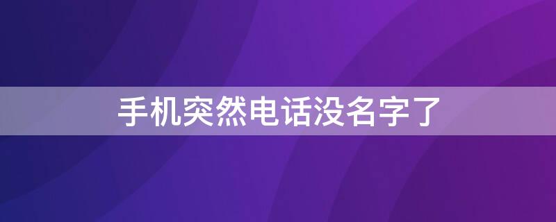 手机突然电话没名字了 手机有名字没有电话号码是怎么回事