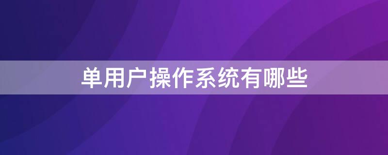 單用戶操作系統(tǒng)有哪些 什么操作系統(tǒng)是單用戶單任務(wù)操作系統(tǒng)