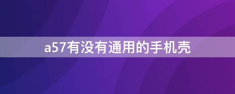 a57有沒有通用的手機殼（a57和什么手機殼通用）