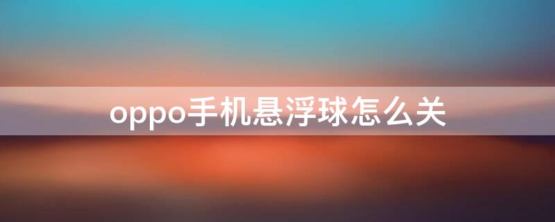 oppo手機懸浮球怎么關（OPPO手機怎么關懸浮球）