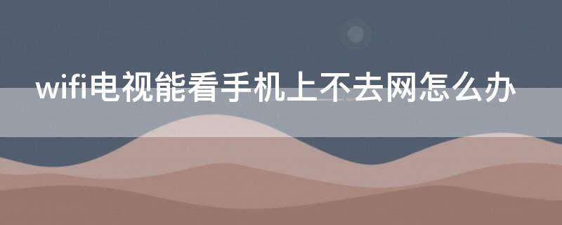 wifi电视能看手机上不去网怎么办（wifi可以看电视但手机上不了网）