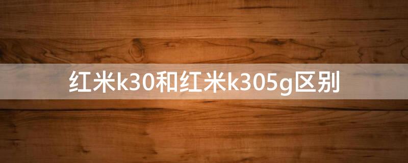 紅米k30和紅米k305g區(qū)別（紅米k30i和紅米k305g區(qū)別）