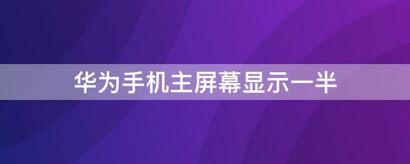 华为手机主屏幕显示一半 华为手机屏幕显示一半是怎么回事