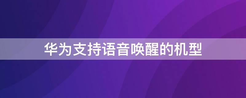 华为支持语音唤醒的机型 华为支持语音唤醒的手机