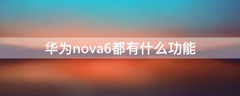 華為nova6都有什么功能 華為nova6的功能