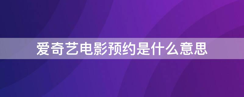 爱奇艺电影预约是什么意思 爱奇艺预约的电影怎么看