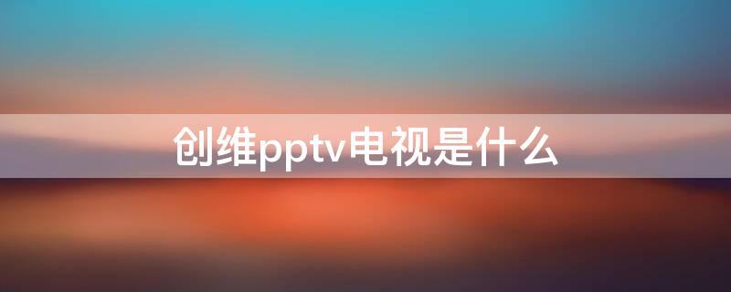 创维pptv电视是什么（创维pptv电视和创维电视的区别）