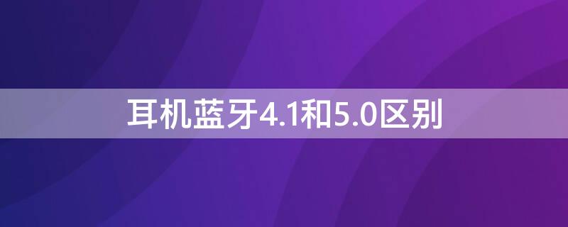 耳机蓝牙4.1和5.0区别 蓝牙4.2耳机和蓝牙5.0耳机有什么区别