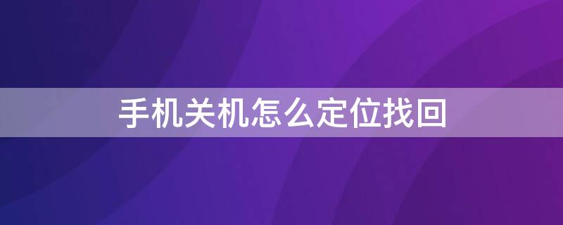 手机关机怎么定位找回（手机关机怎么定位找回软件）