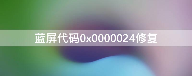 蓝屏代码0x0000024修复 蓝屏代码0x0000024修复多少钱