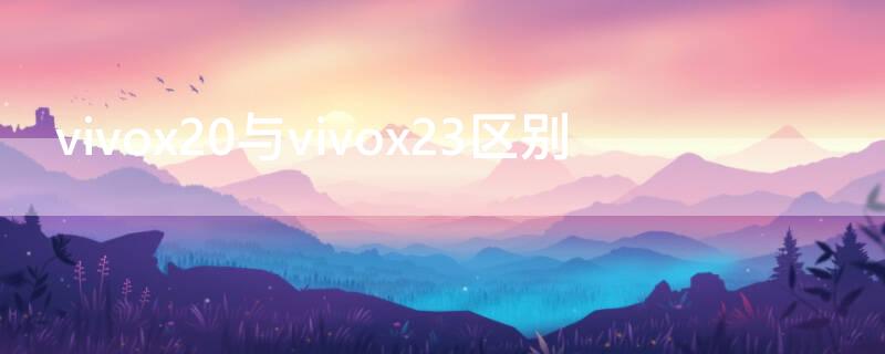 vivox20與vivox23區(qū)別 vivox21與x23的區(qū)別