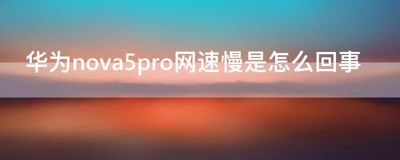 华为nova5pro网速慢是怎么回事 华为nova5pro速度慢怎么办