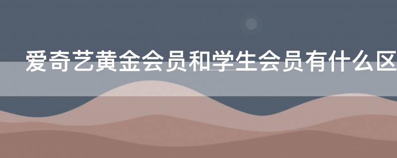 爱奇艺黄金会员和学生会员有什么区别