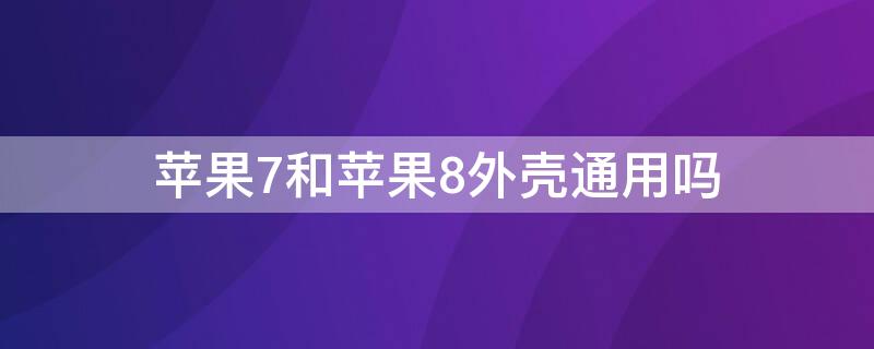 iPhone7和iPhone8外壳通用吗 iphone7和iphone8后壳通用吗?