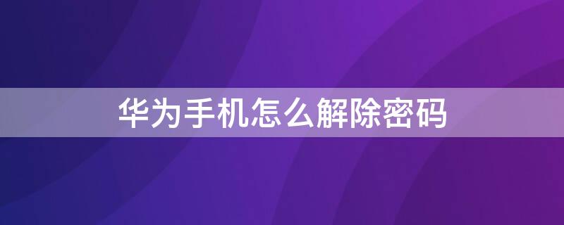 華為手機(jī)怎么解除密碼 華為手機(jī)怎么解除密碼和指紋