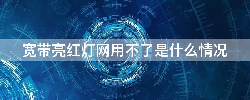 宽带亮红灯网用不了是什么情况（宽带红灯不亮了还是上不去网）