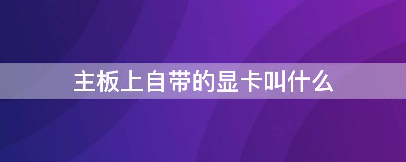 主板上自带的显卡叫什么 主板上自带显卡吗