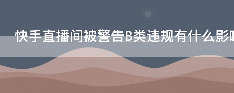 快手直播间被警告B类违规有什么影响吗