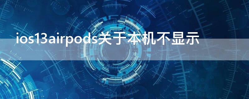 ios13airpods關于本機不顯示（ios13airpods不彈窗）